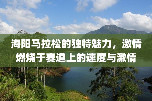 海阳马拉松的独特魅力，激情燃烧于赛道上的速度与激情