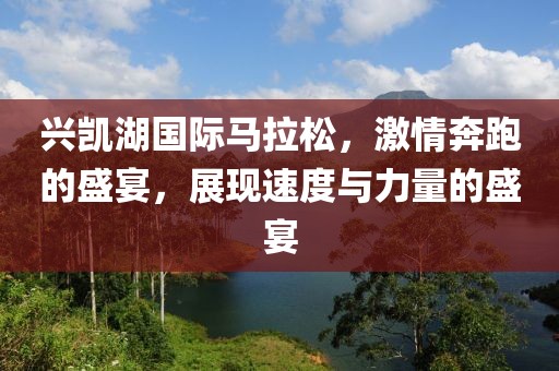 兴凯湖国际马拉松，激情奔跑的盛宴，展现速度与力量的盛宴