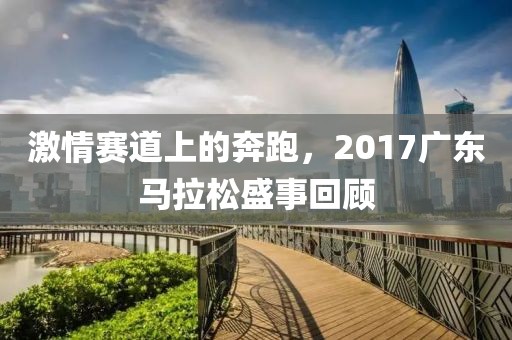 激情赛道上的奔跑，2017广东马拉松盛事回顾