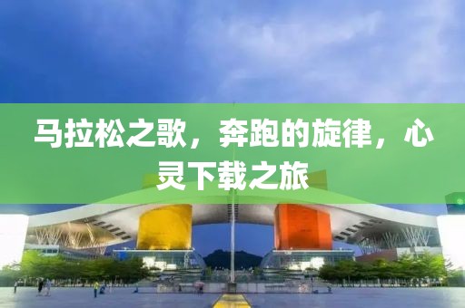 马拉松之歌，奔跑的旋律，心灵下载之旅