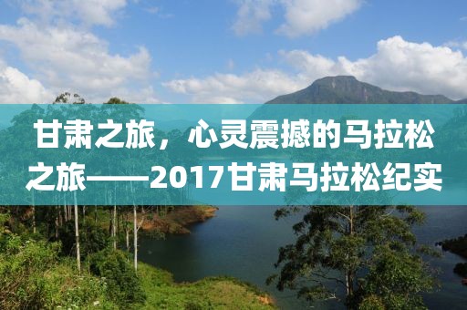 甘肃之旅，心灵震撼的马拉松之旅——2017甘肃马拉松纪实