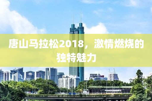 唐山马拉松2018，激情燃烧的独特魅力