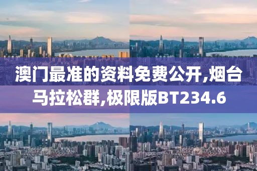 澳门最准的资料免费公开,烟台马拉松群,极限版BT234.6