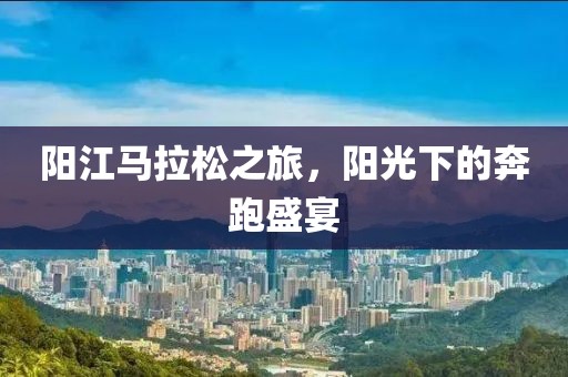 阳江马拉松之旅，阳光下的奔跑盛宴