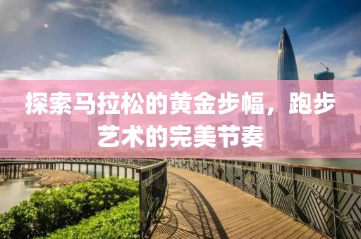 探索马拉松的黄金步幅，跑步艺术的完美节奏