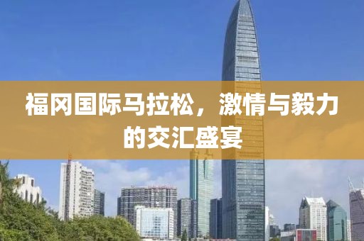 福冈国际马拉松，激情与毅力的交汇盛宴