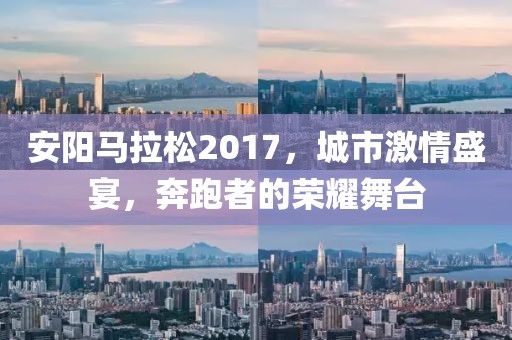 安阳马拉松2017，城市激情盛宴，奔跑者的荣耀舞台