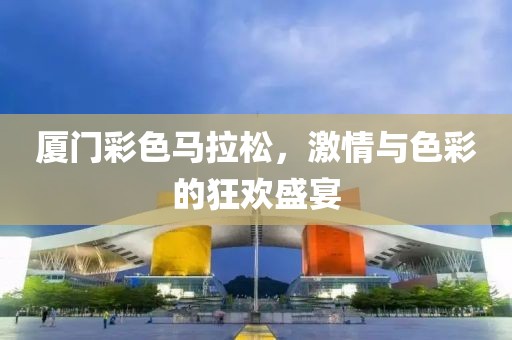 厦门彩色马拉松，激情与色彩的狂欢盛宴