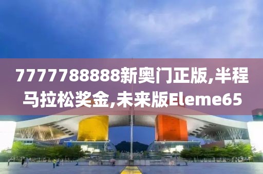 7777788888新奥门正版,半程马拉松奖金,未来版Eleme65