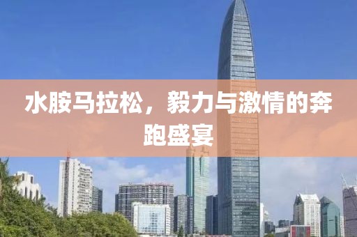 水胺马拉松，毅力与激情的奔跑盛宴