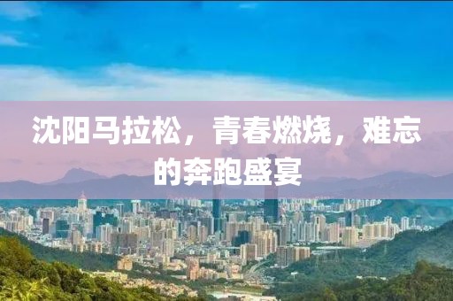 沈阳马拉松，青春燃烧，难忘的奔跑盛宴