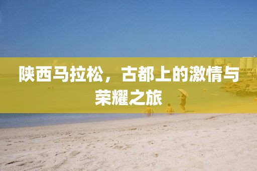 陕西马拉松，古都上的激情与荣耀之旅