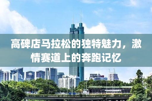 高碑店马拉松的独特魅力，激情赛道上的奔跑记忆