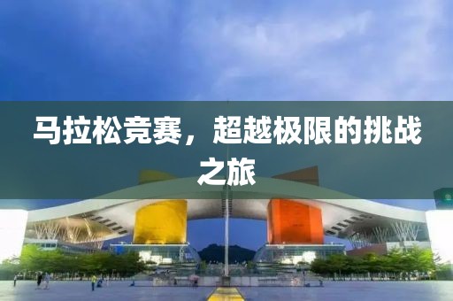 马拉松竞赛，超越极限的挑战之旅