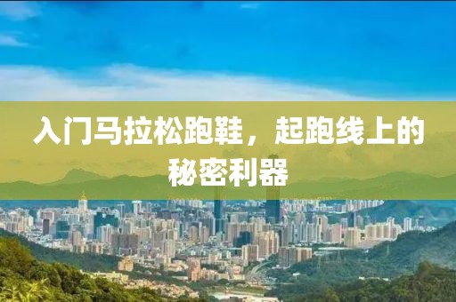 入门马拉松跑鞋，起跑线上的秘密利器