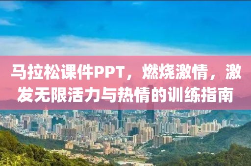 马拉松课件PPT，燃烧激情，激发无限活力与热情的训练指南