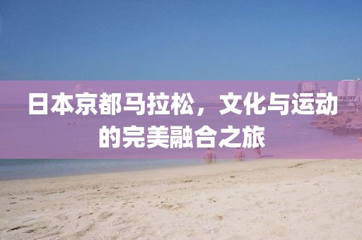 日本京都马拉松，文化与运动的完美融合之旅