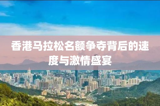 香港马拉松名额争夺背后的速度与激情盛宴