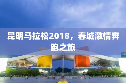 昆明马拉松2018，春城激情奔跑之旅