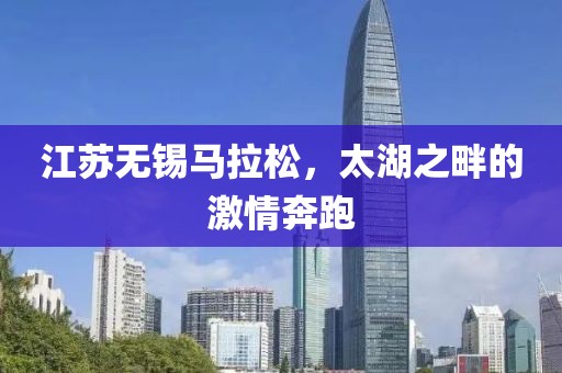 江苏无锡马拉松，太湖之畔的激情奔跑
