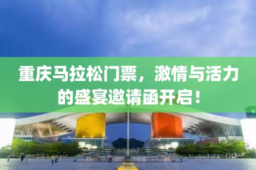 重庆马拉松门票，激情与活力的盛宴邀请函开启！