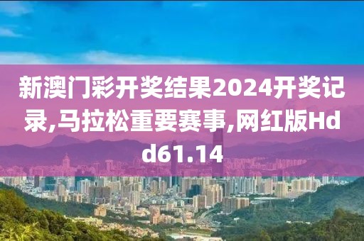 新澳门彩开奖结果2024开奖记录,马拉松重要赛事,网红版Hdd61.14
