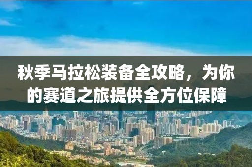 秋季马拉松装备全攻略，为你的赛道之旅提供全方位保障