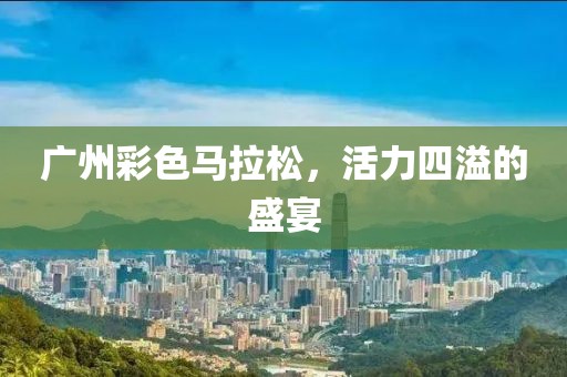 广州彩色马拉松，活力四溢的盛宴