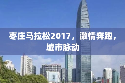 枣庄马拉松2017，激情奔跑，城市脉动