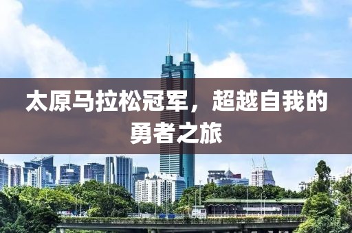 太原马拉松冠军，超越自我的勇者之旅