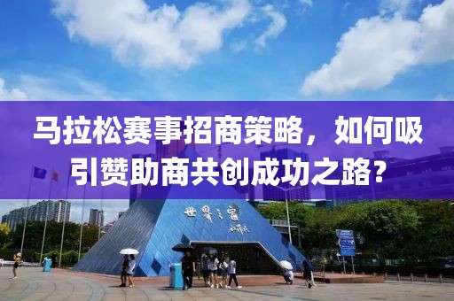 马拉松赛事招商策略，如何吸引赞助商共创成功之路？