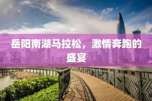 岳阳南湖马拉松，激情奔跑的盛宴
