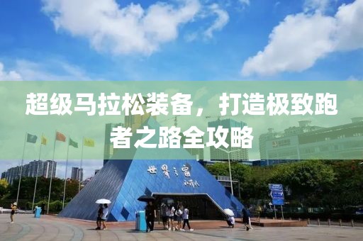 超级马拉松装备，打造极致跑者之路全攻略