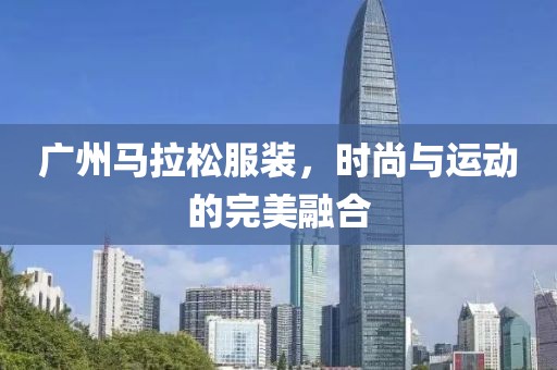 广州马拉松服装，时尚与运动的完美融合