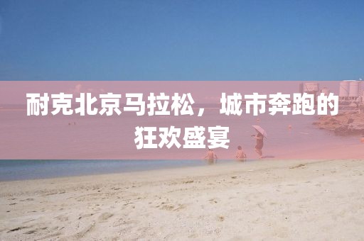 耐克北京马拉松，城市奔跑的狂欢盛宴