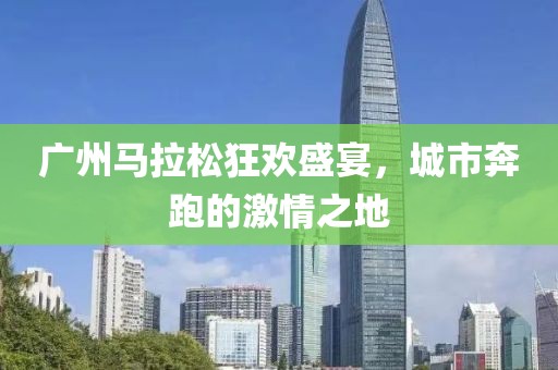 广州马拉松狂欢盛宴，城市奔跑的激情之地