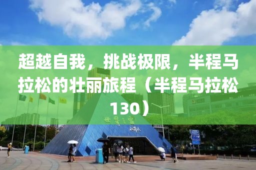 超越自我，挑战极限，半程马拉松的壮丽旅程（半程马拉松130）