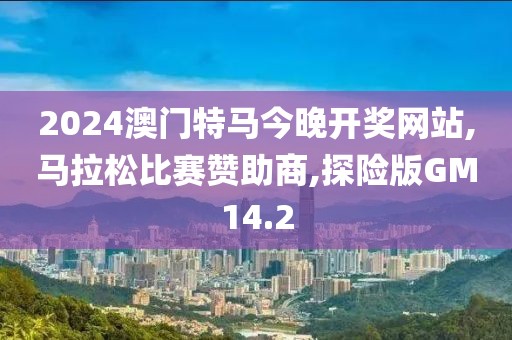2024澳门特马今晚开奖网站,马拉松比赛赞助商,探险版GM14.2