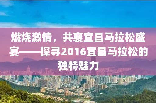 燃烧激情，共襄宜昌马拉松盛宴——探寻2016宜昌马拉松的独特魅力