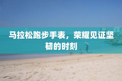 马拉松跑步手表，荣耀见证坚韧的时刻