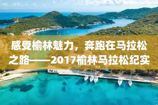 感受榆林魅力，奔跑在马拉松之路——2017榆林马拉松纪实