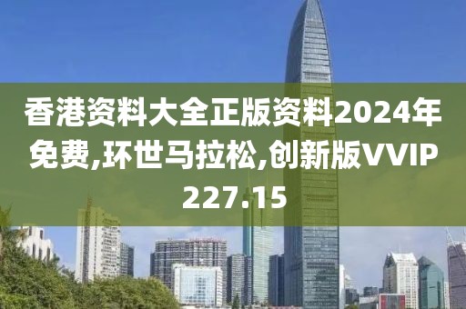 香港资料大全正版资料2024年免费,环世马拉松,创新版VVIP227.15