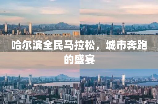 哈尔滨全民马拉松，城市奔跑的盛宴