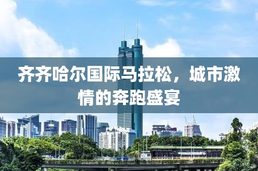 齐齐哈尔国际马拉松，城市激情的奔跑盛宴