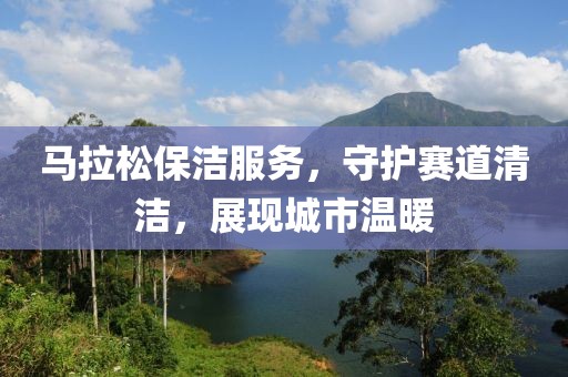马拉松保洁服务，守护赛道清洁，展现城市温暖
