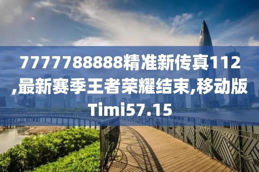7777788888精准新传真112,最新赛季王者荣耀结束,移动版Timi57.15