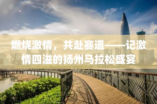 燃烧激情，共赴赛道——记激情四溢的扬州马拉松盛宴