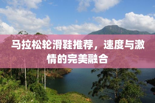 马拉松轮滑鞋推荐，速度与激情的完美融合