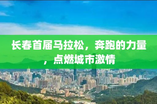 长春首届马拉松，奔跑的力量，点燃城市激情