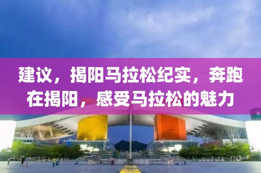 建议，揭阳马拉松纪实，奔跑在揭阳，感受马拉松的魅力